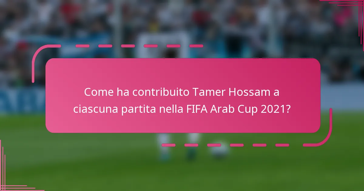 Come ha contribuito Tamer Hossam a ciascuna partita nella FIFA Arab Cup 2021?