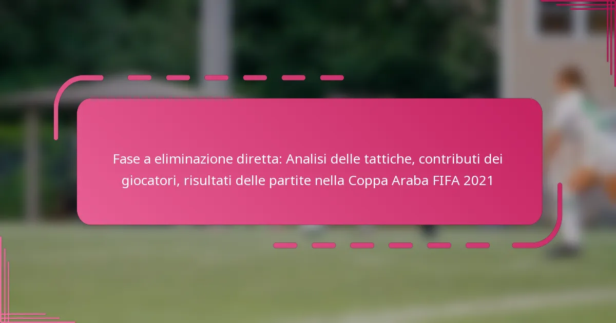 Fase a eliminazione diretta: Analisi delle tattiche, contributi dei giocatori, risultati delle partite nella Coppa Araba FIFA 2021