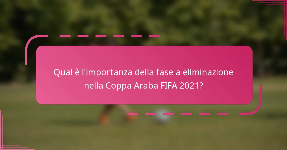 Qual è l'importanza della fase a eliminazione nella Coppa Araba FIFA 2021?