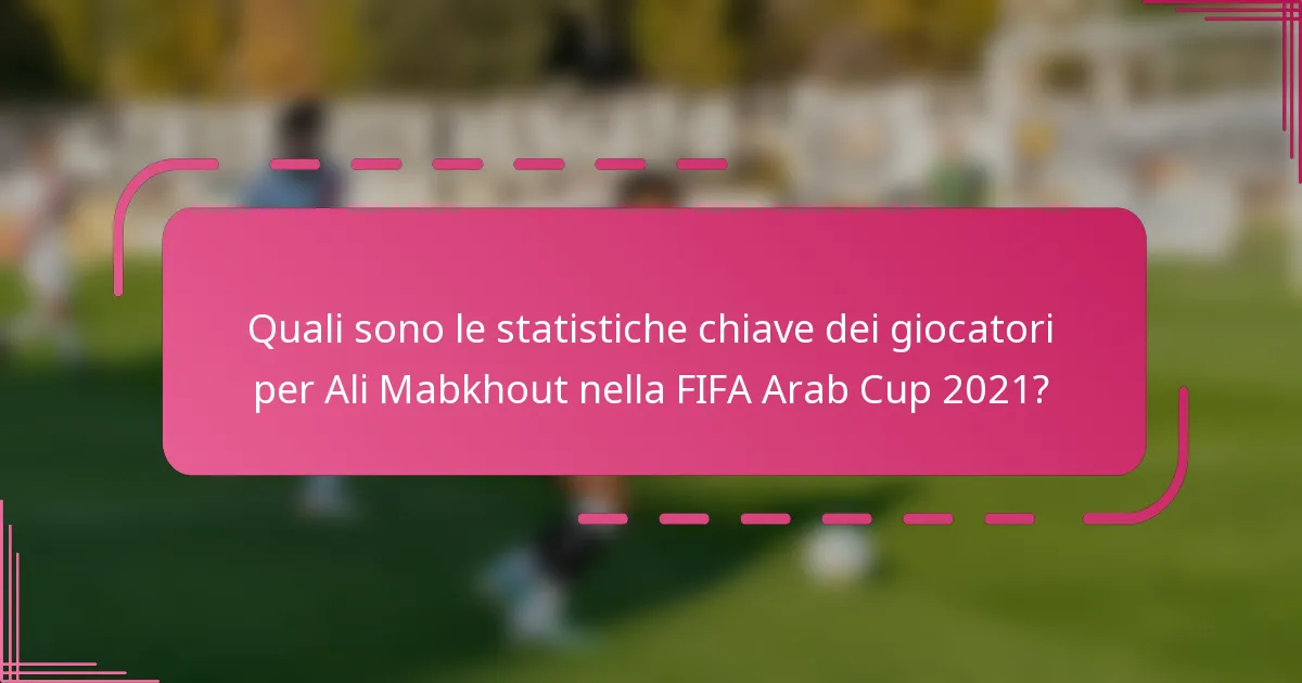 Quali sono le statistiche chiave dei giocatori per Ali Mabkhout nella FIFA Arab Cup 2021?